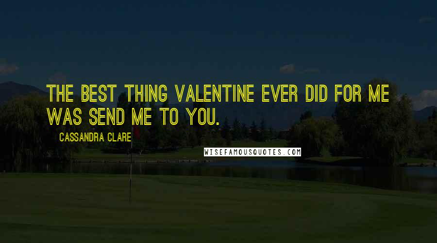 Cassandra Clare Quotes: The best thing Valentine ever did for me was send me to you.