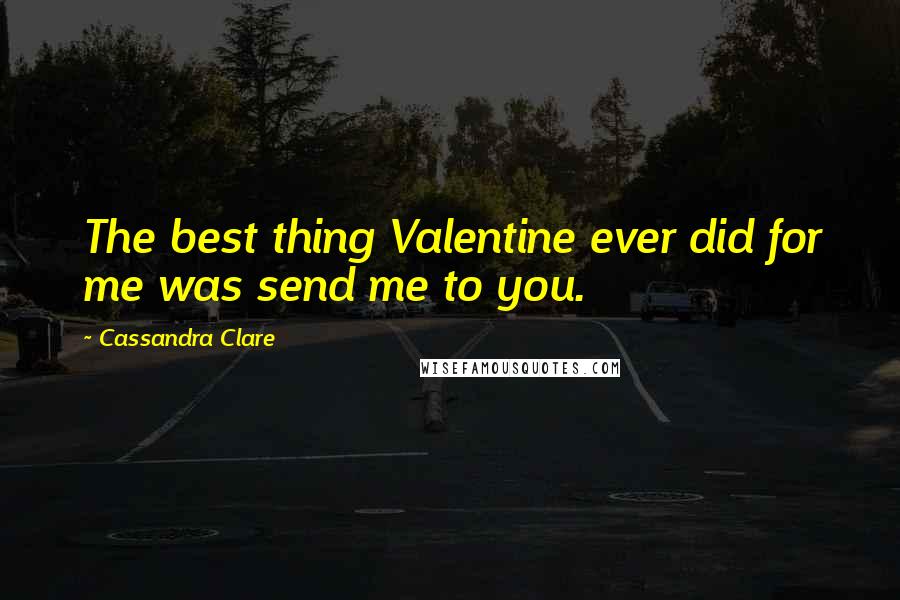 Cassandra Clare Quotes: The best thing Valentine ever did for me was send me to you.