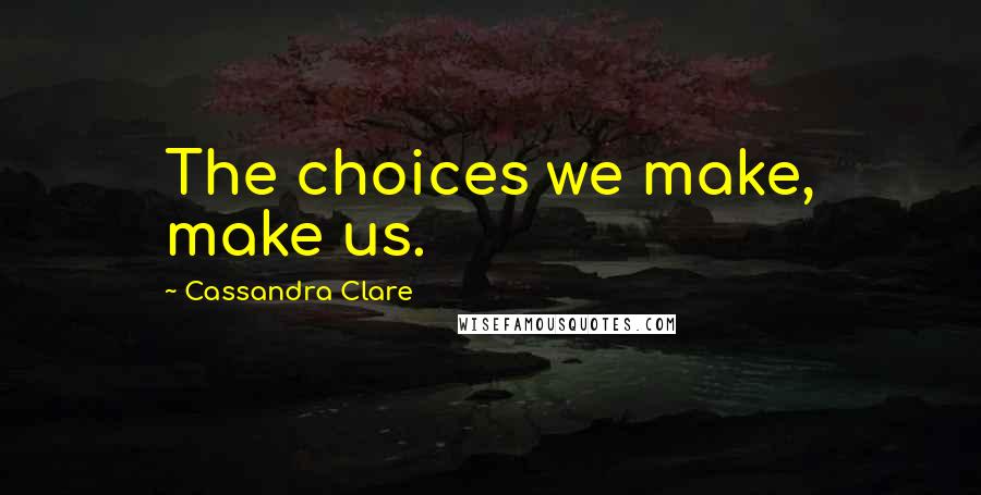 Cassandra Clare Quotes: The choices we make, make us.