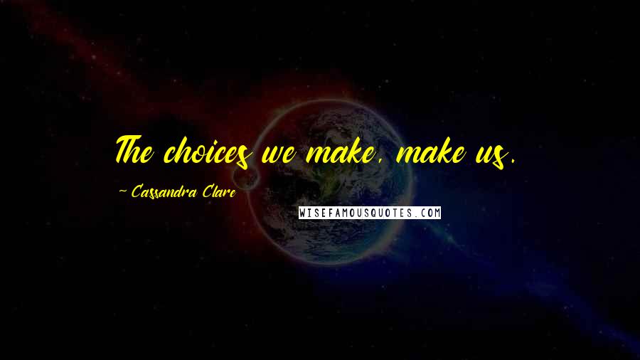 Cassandra Clare Quotes: The choices we make, make us.