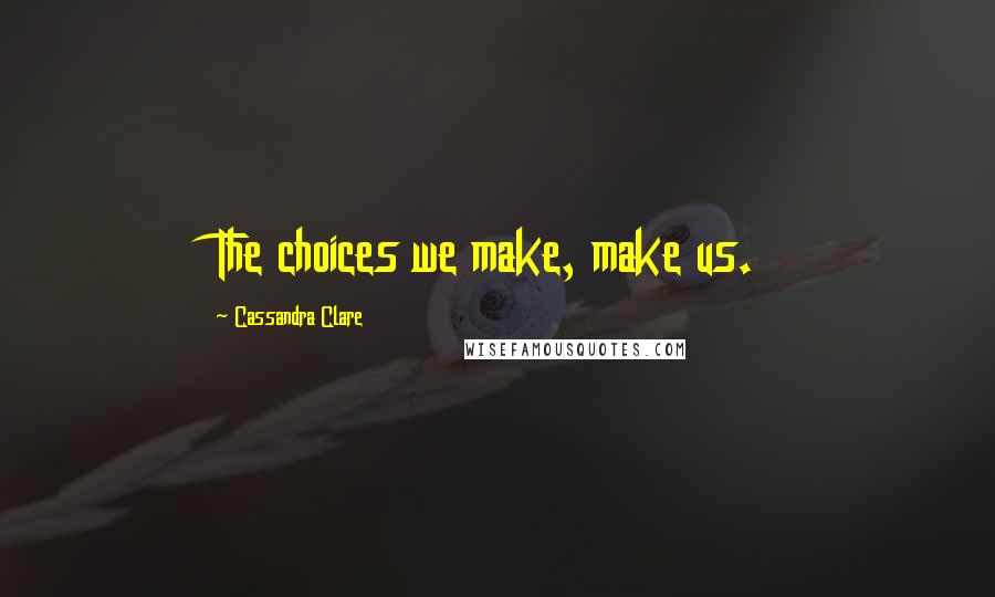 Cassandra Clare Quotes: The choices we make, make us.