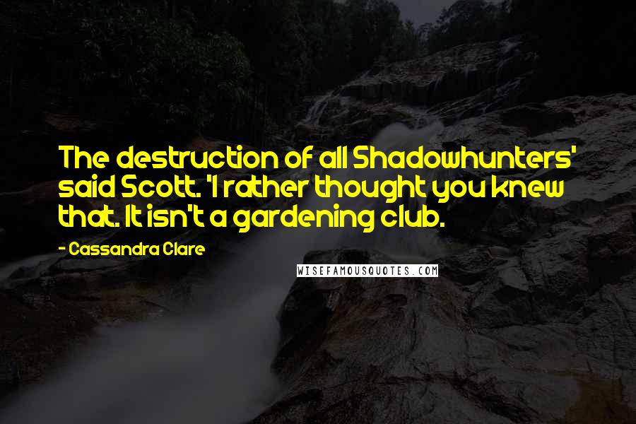 Cassandra Clare Quotes: The destruction of all Shadowhunters' said Scott. 'I rather thought you knew that. It isn't a gardening club.