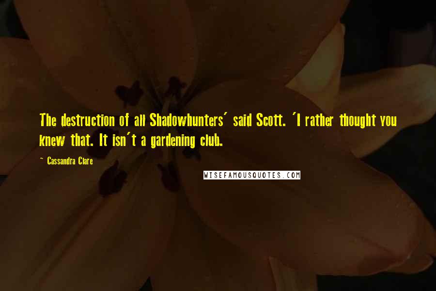 Cassandra Clare Quotes: The destruction of all Shadowhunters' said Scott. 'I rather thought you knew that. It isn't a gardening club.