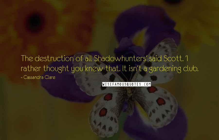 Cassandra Clare Quotes: The destruction of all Shadowhunters' said Scott. 'I rather thought you knew that. It isn't a gardening club.