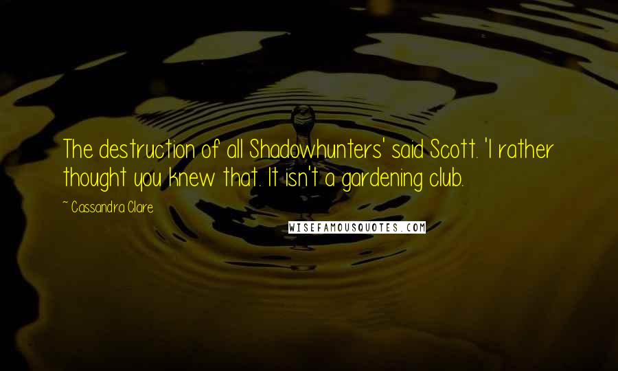 Cassandra Clare Quotes: The destruction of all Shadowhunters' said Scott. 'I rather thought you knew that. It isn't a gardening club.