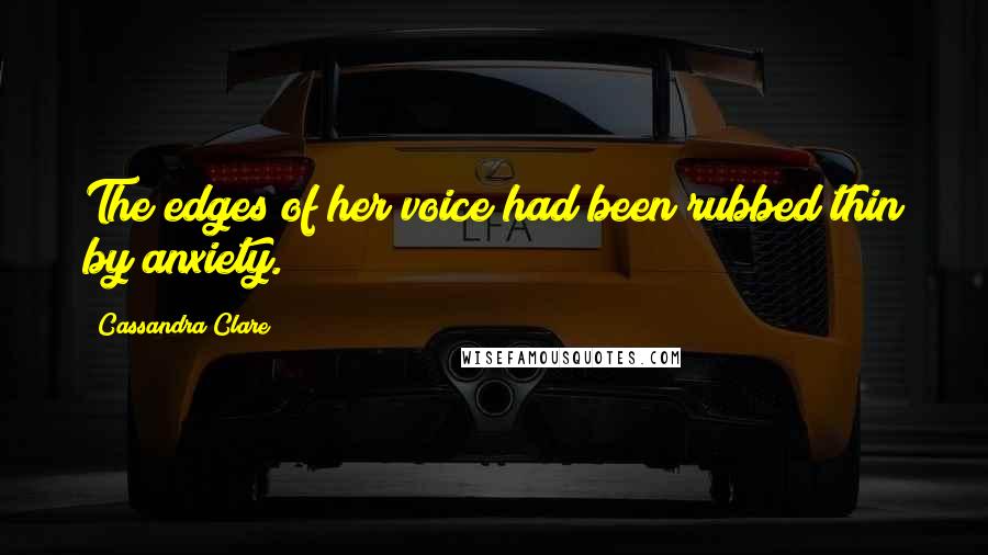 Cassandra Clare Quotes: The edges of her voice had been rubbed thin by anxiety.