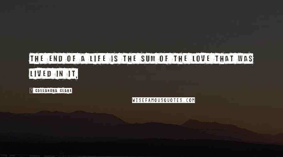 Cassandra Clare Quotes: The end of a life is the sum of the love that was lived in it,