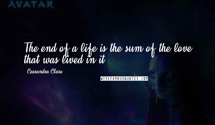 Cassandra Clare Quotes: The end of a life is the sum of the love that was lived in it,