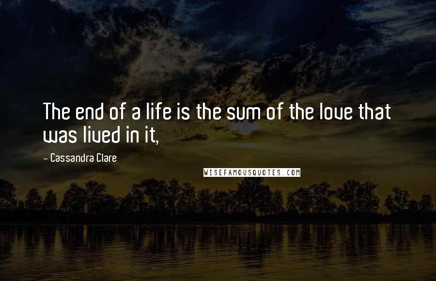 Cassandra Clare Quotes: The end of a life is the sum of the love that was lived in it,