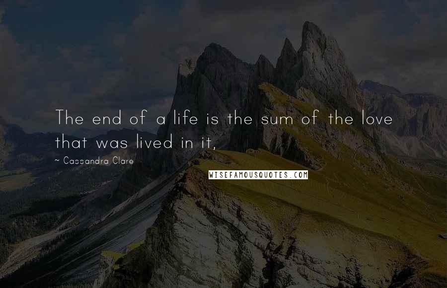 Cassandra Clare Quotes: The end of a life is the sum of the love that was lived in it,