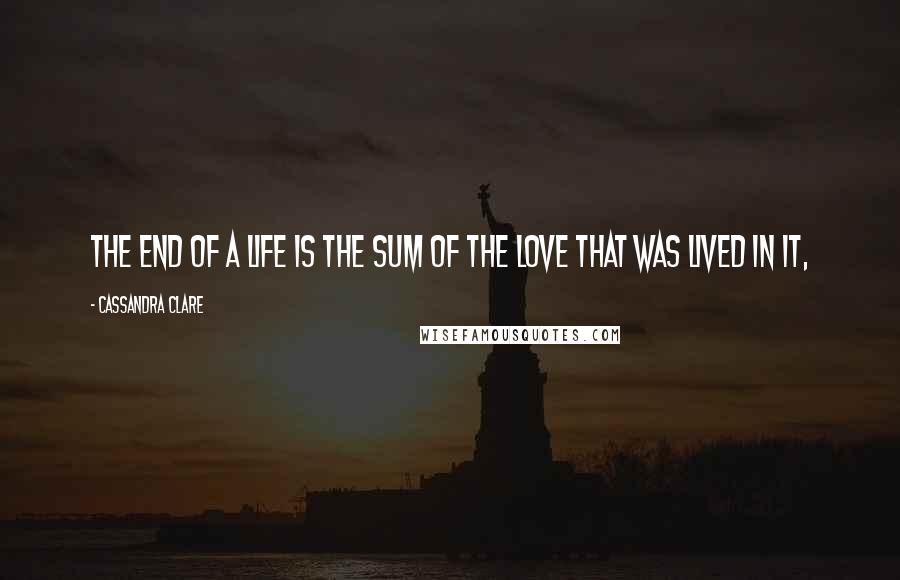 Cassandra Clare Quotes: The end of a life is the sum of the love that was lived in it,