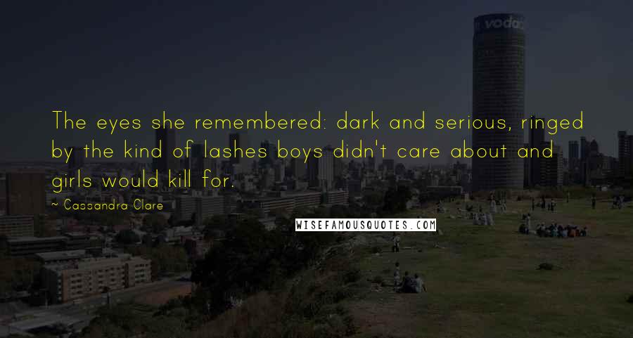 Cassandra Clare Quotes: The eyes she remembered: dark and serious, ringed by the kind of lashes boys didn't care about and girls would kill for.