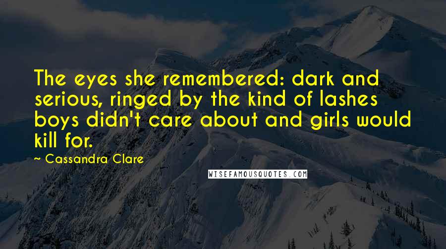 Cassandra Clare Quotes: The eyes she remembered: dark and serious, ringed by the kind of lashes boys didn't care about and girls would kill for.