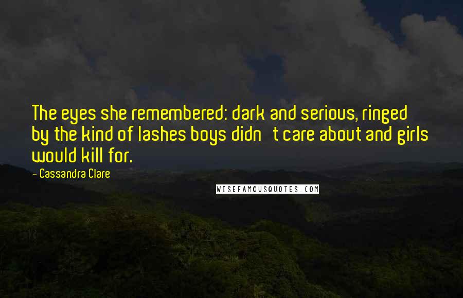 Cassandra Clare Quotes: The eyes she remembered: dark and serious, ringed by the kind of lashes boys didn't care about and girls would kill for.