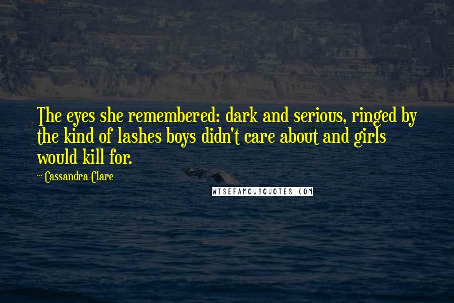 Cassandra Clare Quotes: The eyes she remembered: dark and serious, ringed by the kind of lashes boys didn't care about and girls would kill for.