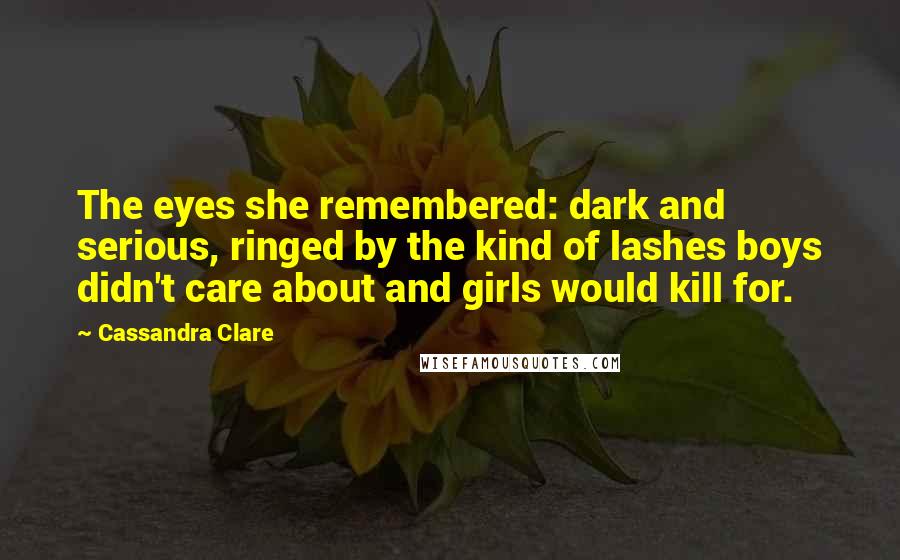 Cassandra Clare Quotes: The eyes she remembered: dark and serious, ringed by the kind of lashes boys didn't care about and girls would kill for.