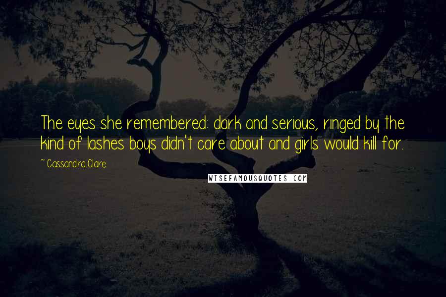 Cassandra Clare Quotes: The eyes she remembered: dark and serious, ringed by the kind of lashes boys didn't care about and girls would kill for.