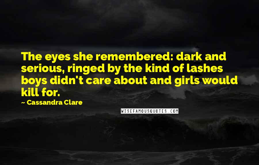 Cassandra Clare Quotes: The eyes she remembered: dark and serious, ringed by the kind of lashes boys didn't care about and girls would kill for.