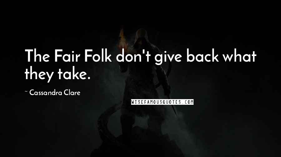 Cassandra Clare Quotes: The Fair Folk don't give back what they take.