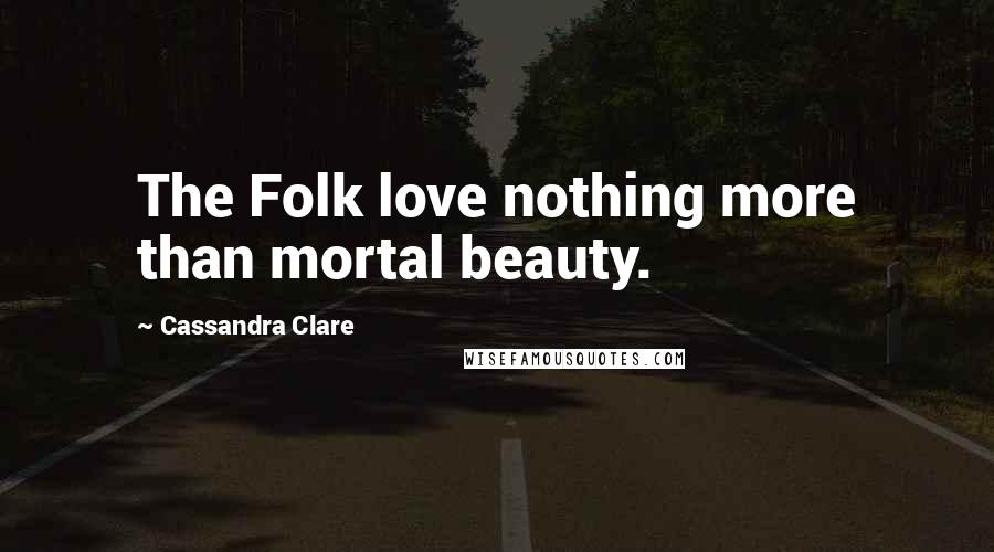 Cassandra Clare Quotes: The Folk love nothing more than mortal beauty.