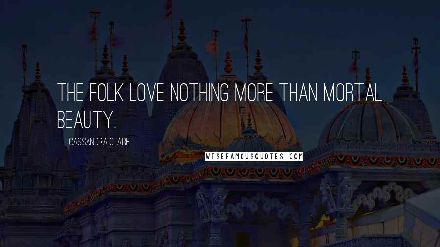 Cassandra Clare Quotes: The Folk love nothing more than mortal beauty.