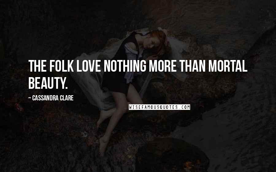 Cassandra Clare Quotes: The Folk love nothing more than mortal beauty.