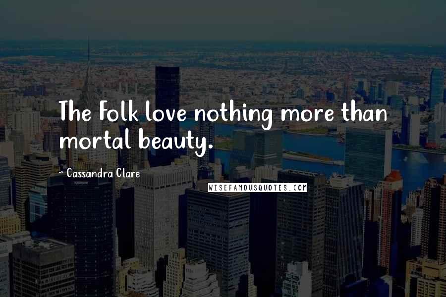 Cassandra Clare Quotes: The Folk love nothing more than mortal beauty.