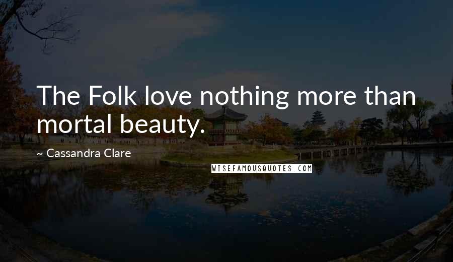 Cassandra Clare Quotes: The Folk love nothing more than mortal beauty.