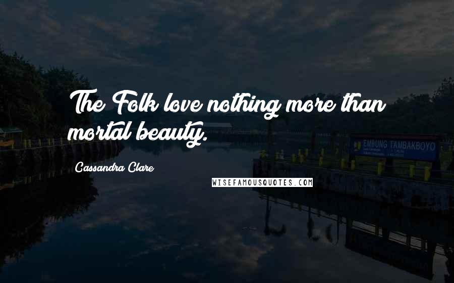 Cassandra Clare Quotes: The Folk love nothing more than mortal beauty.