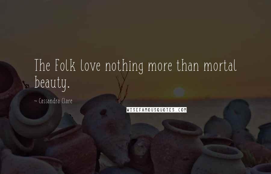 Cassandra Clare Quotes: The Folk love nothing more than mortal beauty.