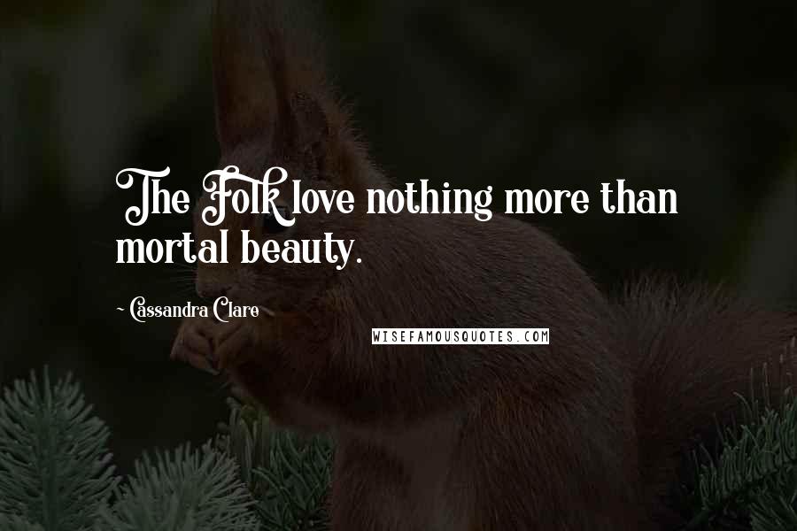 Cassandra Clare Quotes: The Folk love nothing more than mortal beauty.