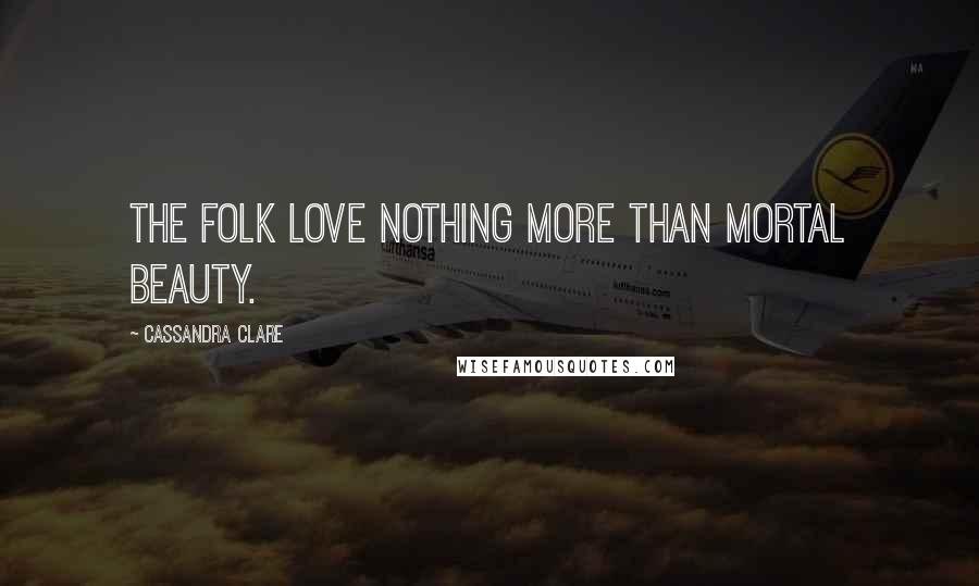 Cassandra Clare Quotes: The Folk love nothing more than mortal beauty.