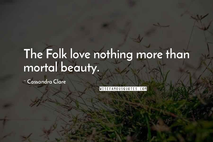 Cassandra Clare Quotes: The Folk love nothing more than mortal beauty.