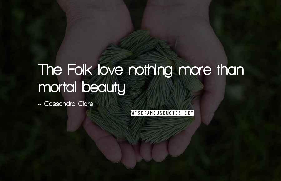Cassandra Clare Quotes: The Folk love nothing more than mortal beauty.