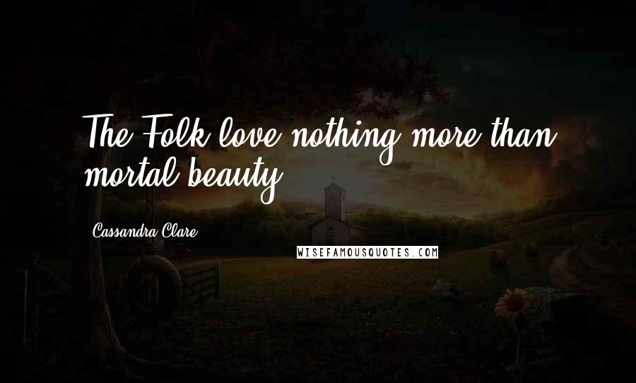 Cassandra Clare Quotes: The Folk love nothing more than mortal beauty.