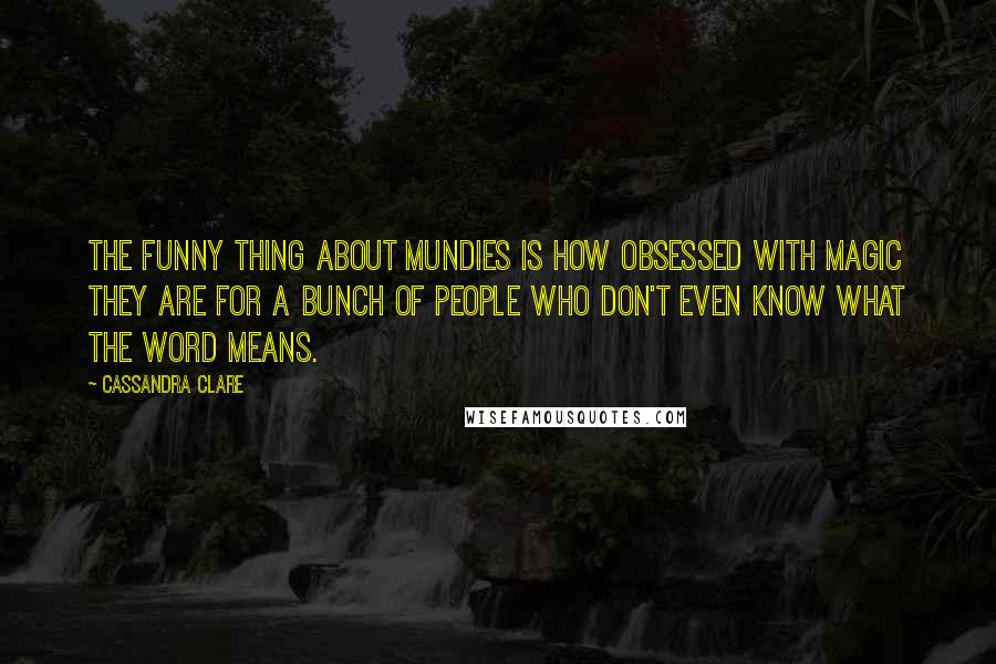 Cassandra Clare Quotes: The funny thing about mundies is how obsessed with magic they are for a bunch of people who don't even know what the word means.