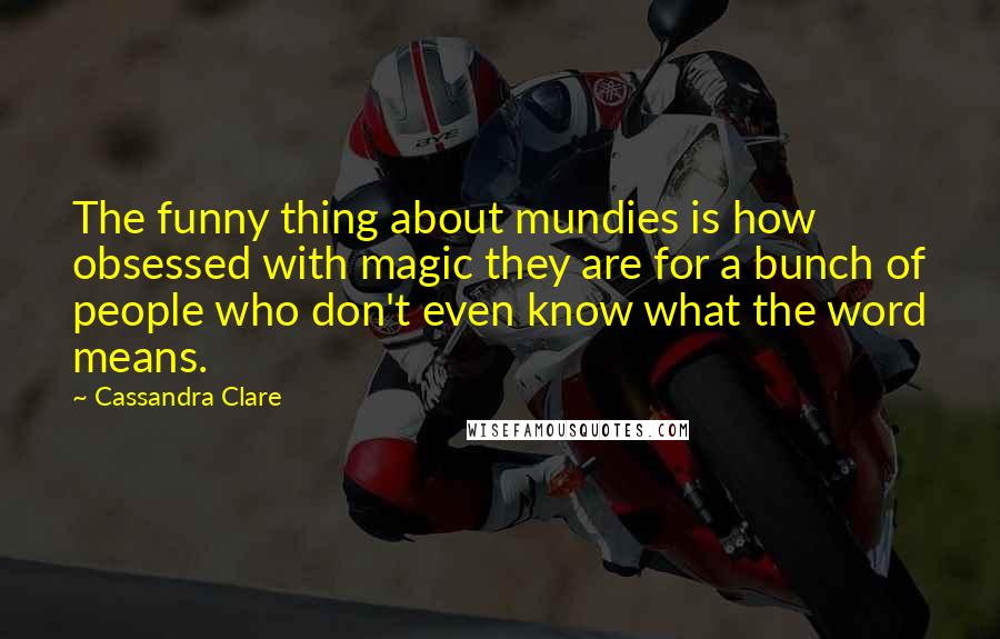 Cassandra Clare Quotes: The funny thing about mundies is how obsessed with magic they are for a bunch of people who don't even know what the word means.