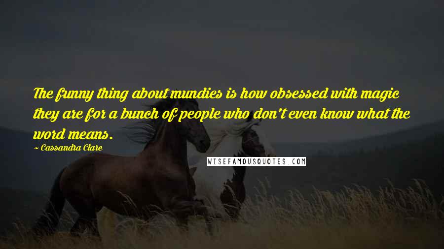 Cassandra Clare Quotes: The funny thing about mundies is how obsessed with magic they are for a bunch of people who don't even know what the word means.