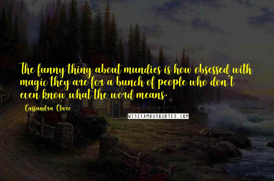 Cassandra Clare Quotes: The funny thing about mundies is how obsessed with magic they are for a bunch of people who don't even know what the word means.