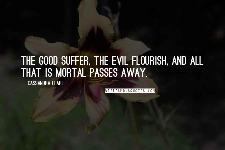 Cassandra Clare Quotes: The good suffer, the evil flourish, and all that is mortal passes away.