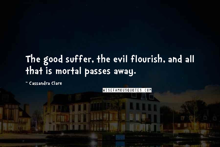 Cassandra Clare Quotes: The good suffer, the evil flourish, and all that is mortal passes away.