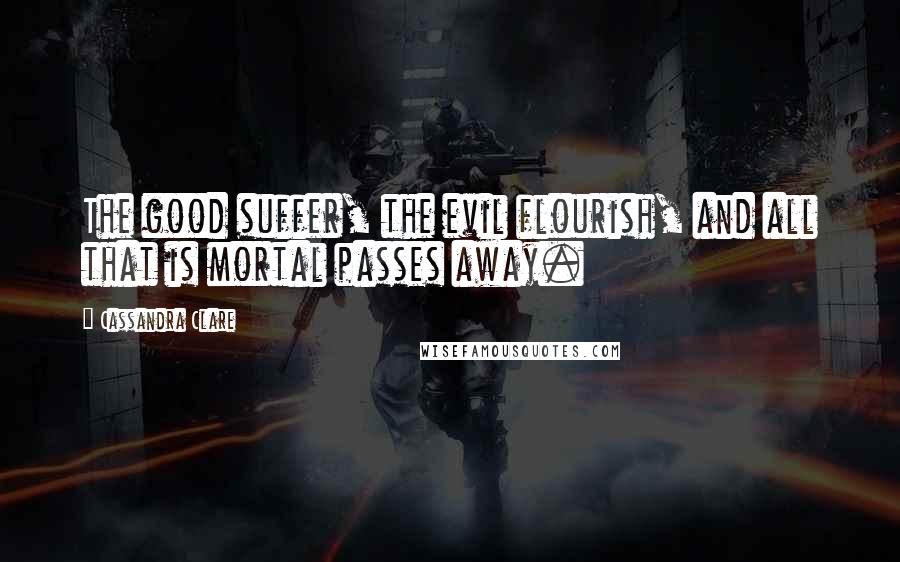 Cassandra Clare Quotes: The good suffer, the evil flourish, and all that is mortal passes away.