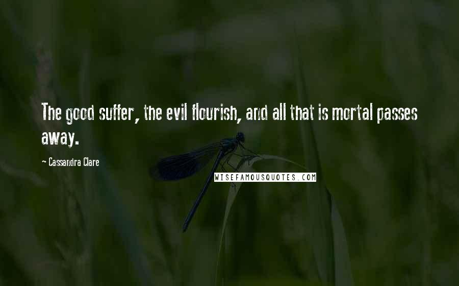 Cassandra Clare Quotes: The good suffer, the evil flourish, and all that is mortal passes away.