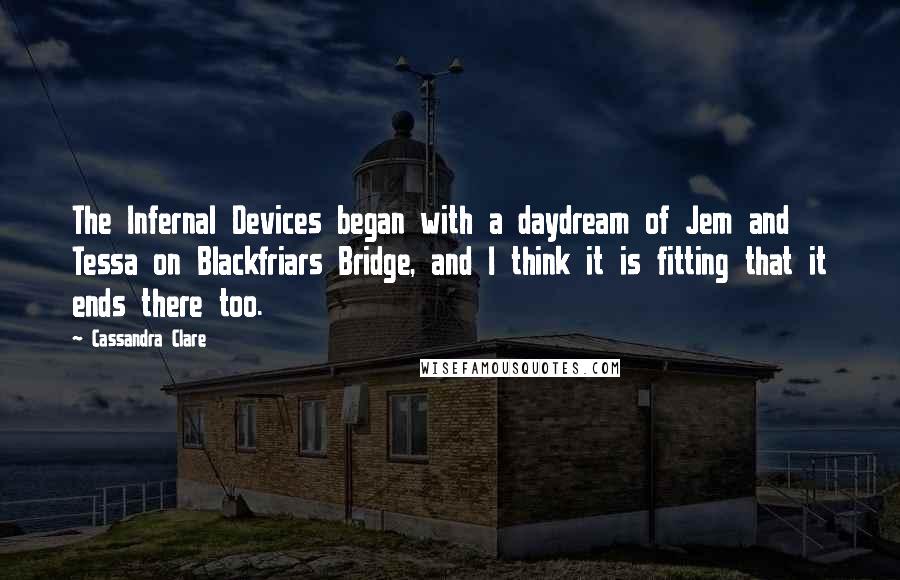 Cassandra Clare Quotes: The Infernal Devices began with a daydream of Jem and Tessa on Blackfriars Bridge, and I think it is fitting that it ends there too.