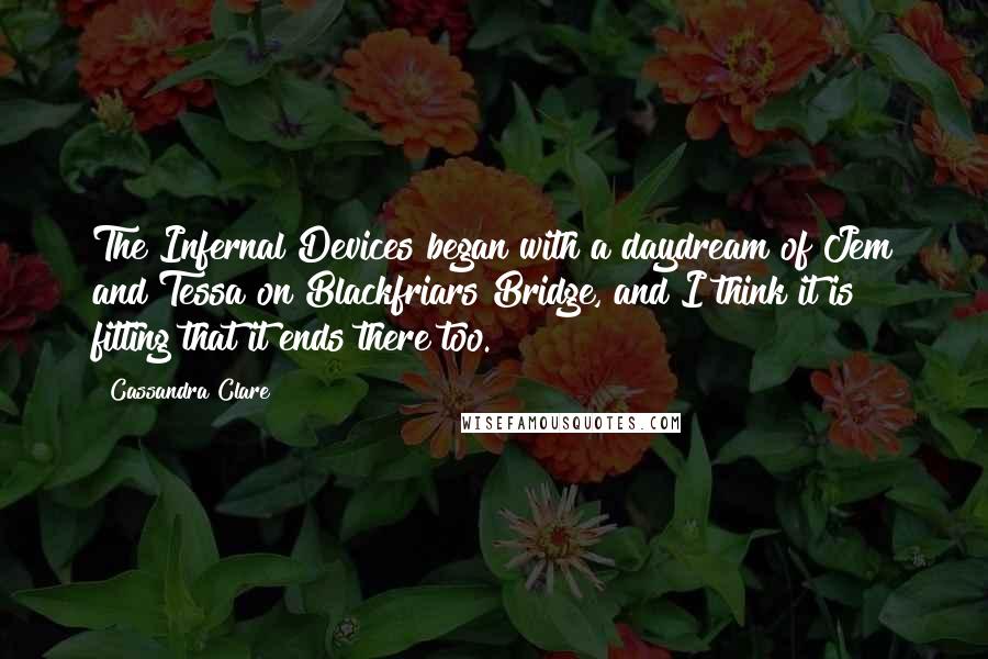 Cassandra Clare Quotes: The Infernal Devices began with a daydream of Jem and Tessa on Blackfriars Bridge, and I think it is fitting that it ends there too.