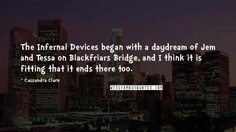 Cassandra Clare Quotes: The Infernal Devices began with a daydream of Jem and Tessa on Blackfriars Bridge, and I think it is fitting that it ends there too.