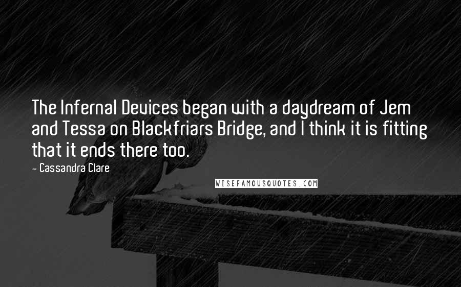 Cassandra Clare Quotes: The Infernal Devices began with a daydream of Jem and Tessa on Blackfriars Bridge, and I think it is fitting that it ends there too.