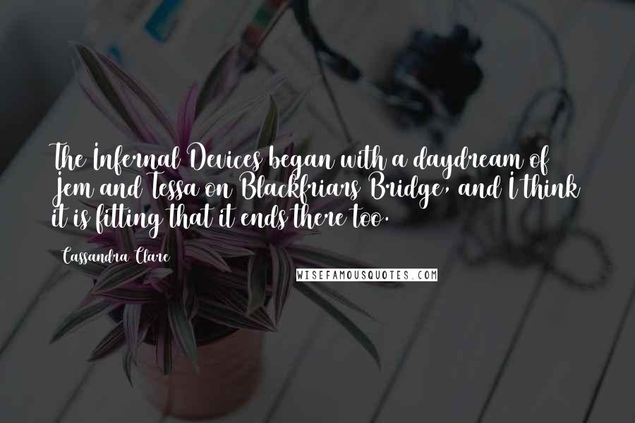 Cassandra Clare Quotes: The Infernal Devices began with a daydream of Jem and Tessa on Blackfriars Bridge, and I think it is fitting that it ends there too.