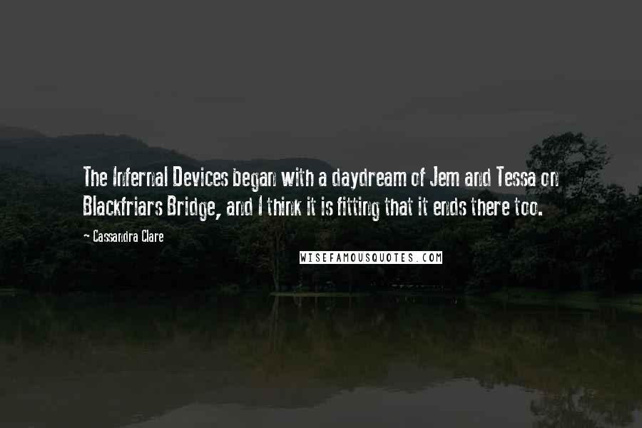 Cassandra Clare Quotes: The Infernal Devices began with a daydream of Jem and Tessa on Blackfriars Bridge, and I think it is fitting that it ends there too.