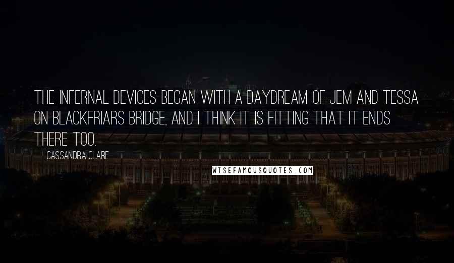 Cassandra Clare Quotes: The Infernal Devices began with a daydream of Jem and Tessa on Blackfriars Bridge, and I think it is fitting that it ends there too.